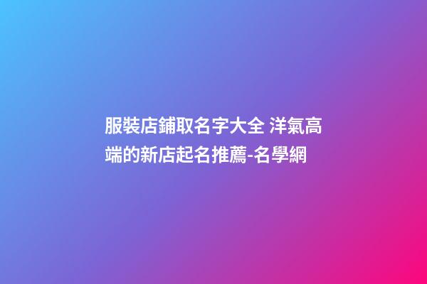 服裝店鋪取名字大全 洋氣高端的新店起名推薦-名學網